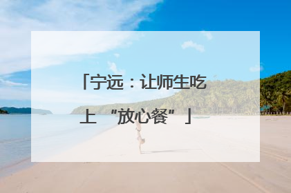 宁远：让师生吃上 “放心餐”