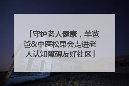 守护老人健康，羊爸爸&中医松果会走进老人认知障碍友好社区