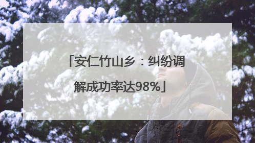 安仁竹山乡：纠纷调解成功率达98%