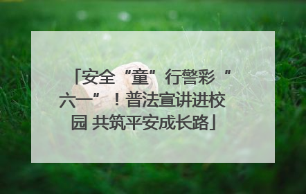 安全“童”行警彩“六一”！普法宣讲进校园 共筑平安成长路