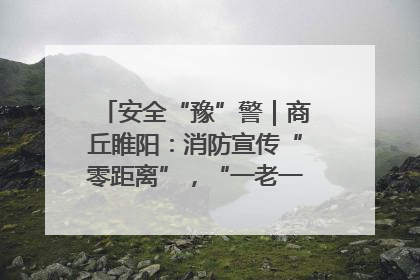 安全“豫”警|商丘睢阳:消防宣传“零距离”,“一老一小”同守护