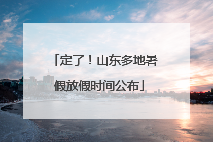 定了！山东多地暑假放假时间公布