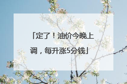 定了！油价今晚上调，每升涨5分钱