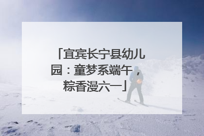 宜宾长宁县幼儿园：童梦系端午，粽香漫六一