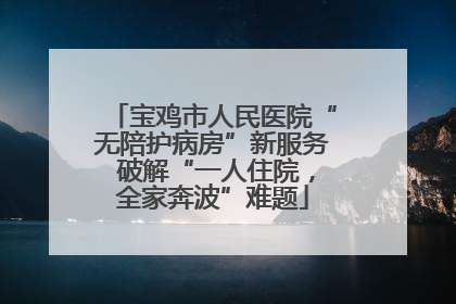 宝鸡市人民医院“无陪护病房”新服务 破解“一人住院，全家奔波”难题