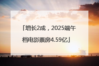 增长2成，2025端午档电影票房4.59亿