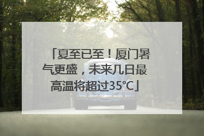 夏至已至！厦门暑气更盛，未来几日最高温将超过35℃