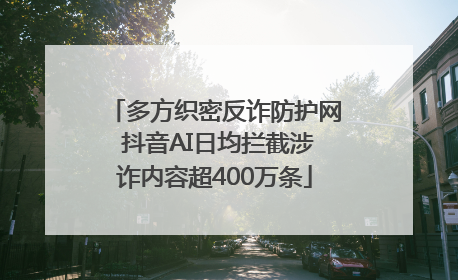 多方织密反诈防护网 抖音AI日均拦截涉诈内容超400万条
