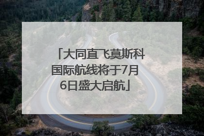 大同直飞莫斯科国际航线将于7月6日盛大启航