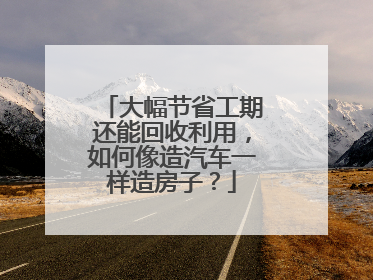大幅节省工期还能回收利用，如何像造汽车一样造房子？