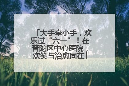大手牵小手，欢乐过“六一”！在普陀区中心医院，欢笑与治愈同在
