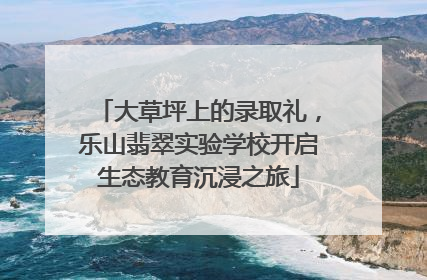 大草坪上的录取礼，乐山翡翠实验学校开启生态教育沉浸之旅