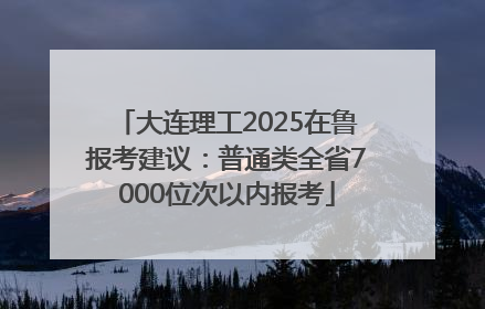 大连理工2025在鲁报考建议：普通类全省7000位次以内报考