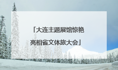 大连主题展馆惊艳亮相省文体旅大会