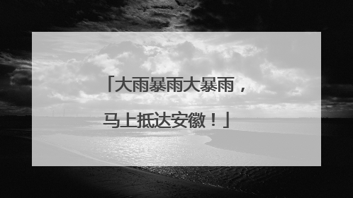 大雨暴雨大暴雨，马上抵达安徽！