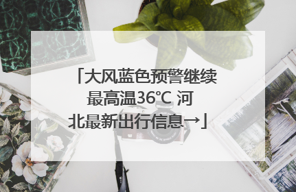大风蓝色预警继续 最高温36℃ 河北最新出行信息→
