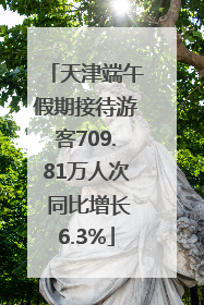 天津端午假期接待游客709.81万人次 同比增长6.3%