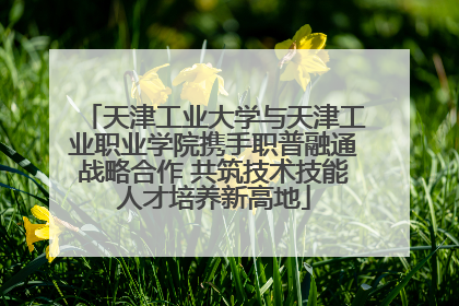 天津工业大学与天津工业职业学院携手职普融通战略合作 共筑技术技能人才培养新高地