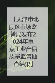 天津市北辰区市场监管局发布2024年重点工业产品质量监督抽查结果