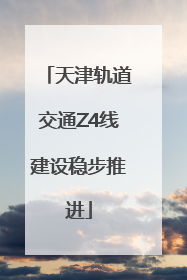 天津轨道交通Z4线建设稳步推进