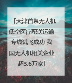 天津首条无人机低空医疗配送运输专线试飞成功 我国无人机相关企业超3.6万家