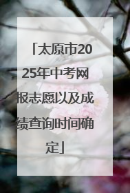 太原市2025年中考网报志愿以及成绩查询时间确定