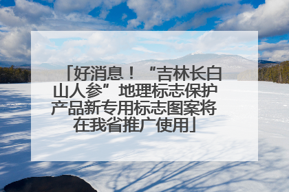 好消息！“吉林长白山人参”地理标志保护产品新专用标志图案将在我省推广使用