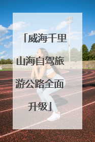 威海千里山海自驾旅游公路全面升级