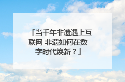当千年非遗遇上互联网 非遗如何在数字时代焕新？
