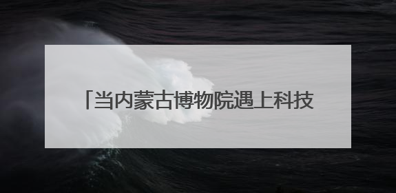 当内蒙古博物院遇上科技感buff……这些玩法，有你心动的吗↓↓↓