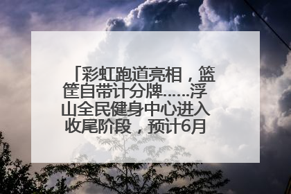 彩虹跑道亮相，篮筐自带计分牌……浮山全民健身中心进入收尾阶段，预计6月30日试运营