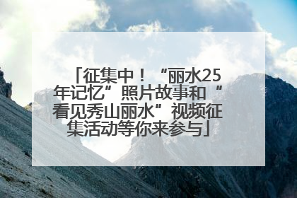 征集中！“丽水25年记忆”照片故事和“看见秀山丽水”视频征集活动等你来参与