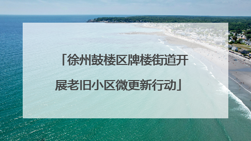 徐州鼓楼区牌楼街道开展老旧小区微更新行动