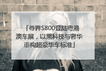 尊界S800登陆粤港澳车展，以黑科技与奢华重构超豪华车标准