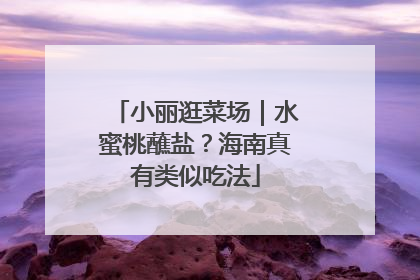 小丽逛菜场｜水蜜桃蘸盐？海南真有类似吃法
