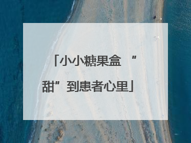 小小糖果盒 “甜”到患者心里