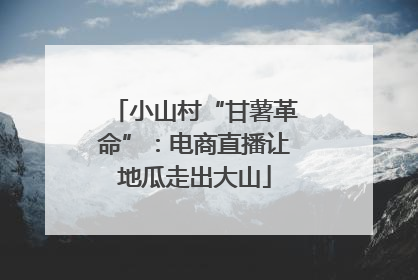 小山村“甘薯革命”：电商直播让地瓜走出大山