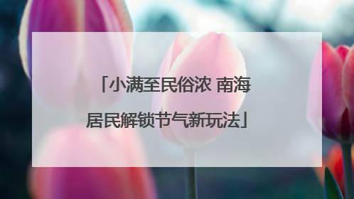 小满至民俗浓 南海居民解锁节气新玩法