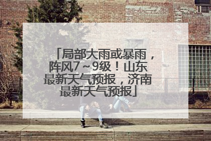 局部大雨或暴雨，阵风7～9级！山东最新天气预报，济南最新天气预报