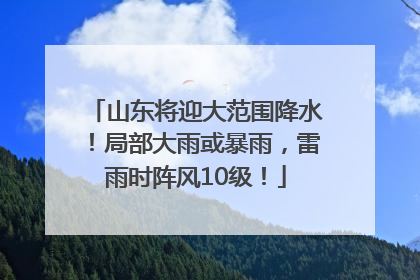 山东将迎大范围降水！局部大雨或暴雨，雷雨时阵风10级！