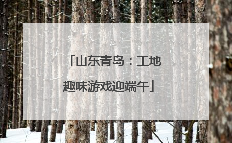 山东青岛：工地趣味游戏迎端午