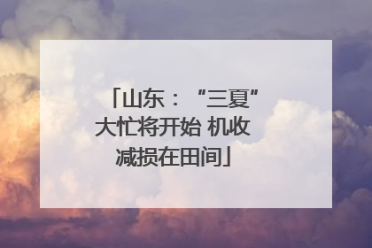 山东：“三夏”大忙将开始 机收减损在田间
