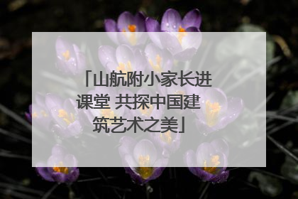 山航附小家长进课堂 共探中国建筑艺术之美