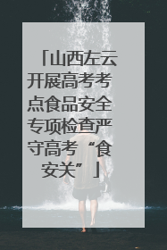 山西左云开展高考考点食品安全专项检查严守高考“食安关”