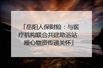 岳阳人保财险：与医疗机构联合共建助浴站 暖心物资传递关怀