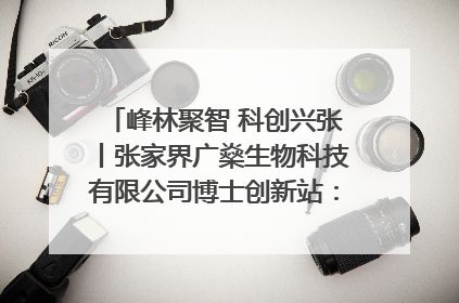 峰林聚智 科创兴张丨张家界广燊生物科技有限公司博士创新站：立足生态优势 激活“绿色宝藏”