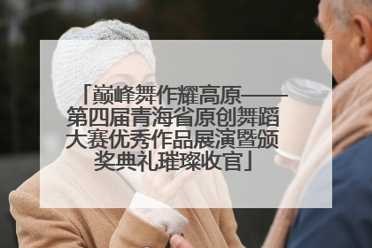 巅峰舞作耀高原——第四届青海省原创舞蹈大赛优秀作品展演暨颁奖典礼璀璨收官