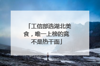 工信部选湖北美食，唯一上榜的竟不是热干面