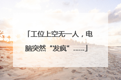 工位上空无一人，电脑突然“发疯”……