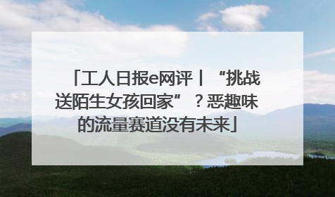 工人日报e网评丨“挑战送陌生女孩回家”？恶趣味的流量赛道没有未来